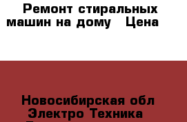 Ремонт стиральных машин на дому › Цена ­ 350 - Новосибирская обл. Электро-Техника » Бытовая техника   